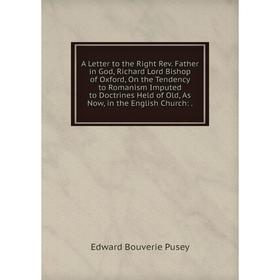 

Книга A Letter to the Right Rev. Father in God, Richard Lord Bishop of Oxford, On the Tendency to Romanism Imputed to Doctrines Held of Old, As Now, i