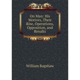 

Книга On Man: His Motives, Their Rise, Operations, Opposition, and Results