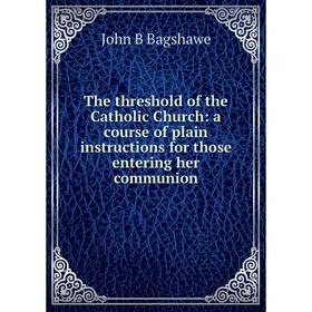 

Книга The threshold of the Catholic Church: a course of plain instructions for those entering her communion