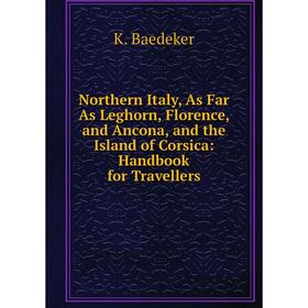 

Книга Northern Italy, As Far As Leghorn, Florence, and Ancona, and the Island of Corsica: Handbook for Travellers