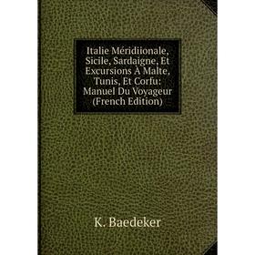 

Книга Italie Méridiionale, Sicile, Sardaigne, Et Excursions À Malte, Tunis, Et Corfu: Manuel Du Voyageur (French Edition)