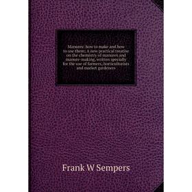 

Книга Manures: how to make and how to use them; A new practical treatise on the chemistry of manures and manure-making, written specially for the use