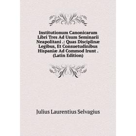 

Книга Institutionum Canonicarum Libri Tres Ad Usum Seminarii Neapolitani.: Quas Disciplinæ Legibus, Et Consuetudinibus Hispaniæ Ad Commod Irunt. (Lati
