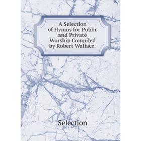 

Книга A Selection of Hymns for Public and Private Worship Compiled by Robert Wallace.