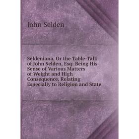

Книга Seldeniana, Or the Table-Talk of John Selden, Esq: Being His Sense of Various Matters of Weight and High Consequence, Relating Especially to Rel