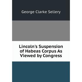 

Книга Lincoln's Suspension of Habeas Corpus As Viewed by Congress