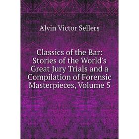 

Книга Classics of the Bar: Stories of the World's Great Jury Trials and a Compilation of Forensic Masterpieces, Volume 5