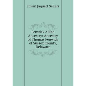 

Книга Fenwick Allied Ancestry: Ancestry of Thomas Fenwick of Sussex County, Delaware