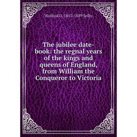 

Книга The jubilee date-book: the regnal years of the kings and queens of England, from William the Conqueror to Victoria