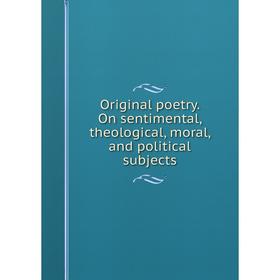 

Книга Original poetry On sentimental, theological, moral, and political subjects