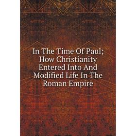 

Книга In The Time Of Paul; How Christianity Entered Into And Modified Life In The Roman Empire