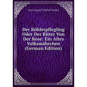 

Книга Der Köhlerpflegling Oder Der Ritter Von Der Rose: Ein Altes Volksmährchen (German Edition)