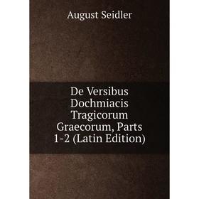 

Книга De Versibus Dochmiacis Tragicorum Graecorum, Parts 1-2 (Latin Edition)