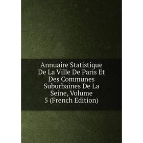 

Книга Annuaire Statistique De La Ville De Paris Et Des Communes Suburbaines De La Seine, Volume 5 (French Edition)