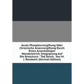 

Книга Acute Phosphorvergiftung Oder Chronische Arsenvergiftung Durch Einen Arsenhaltigen Wandanstrich: Entgegnung Auf Die Broschure: Tod Durch. Von M.