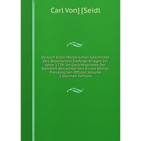 

Книга Versuch Einer Militärischen Geschichte Des Bayerischen Erbfolge-Krieges Im Jahre 1778: Im Gesichtspunkte Der Wahrheit Betrachtet Von Einem König