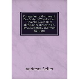 

Книга Kurz gefasste Grammatik Der Sorben-Wendischen Sprache Nach Dem Budissiner Dialekte Ed. by A. Lubensky