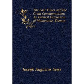 

Книга The Last Times and the Great Consummation: An Earnest Discussion of Momentous Themes