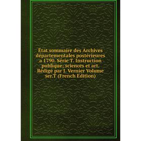 

Книга État sommaire des Archives départementales postérieures a 1790. Série T. Instruction publique; sciences et art. Rédigé par J. Vernier Volume ser