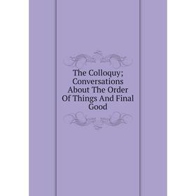 

Книга The Colloquy; Conversations About The Order Of Things And Final Good