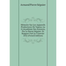 

Книга Mémoire Sur Les Appareils Producteurs De Vapeur, Lu À L'Académie Des Sciences, Par Le Baron Séguier: Et Rapport Fait Le 9 Janvier 1832