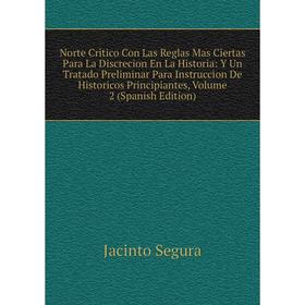 

Книга Norte Critico Con Las Reglas Mas Ciertas Para La Discrecion En La Historia: Y Un Tratado Preliminar Para Instruccion De Historicos Principiantes