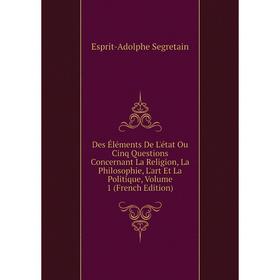 

Книга Des Éléments De L'état Ou Cinq Questions Concernant La Religion, La Philosophie, L'art Et La Politique, Volume 1 (French Edition)