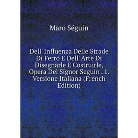

Книга Dell' Influenza Delle Strade Di Ferro E Dell' Arte Di Disegnarle E Costruirle, Opera Del Signor Seguin. 1. Versione Italiana (French Edition)