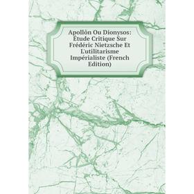 

Книга Apollôn Ou Dionysos: Étude Critique Sur Frédéric Nietzsche Et L'utilitarisme Impérialiste (French Edition)