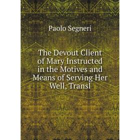 

Книга The Devout Client of Mary Instructed in the Motives and Means of Serving Her Well, Transl