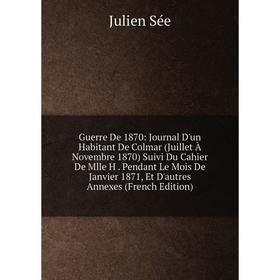 

Книга Guerre De 1870: Journal D'un Habitant De Colmar (Juillet À Novembre 1870) Suivi Du Cahier De Mlle H. Pendant Le Mois De Janvier 1871, Et D'autre