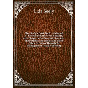 

Книга Mrs Seely's Cook Book: A Manual of French and American Cookery, with Chapters On Domestic servant s, Their Rights and Duties and Many Other Deta