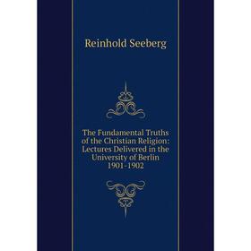 

Книга The Fundamental Truths of the Christian Religion: Lectures Delivered in the University of Berlin 1901-1902