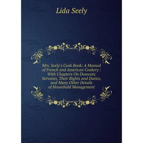 

Книга Mrs Seely's Cook Book: A Manual of French and American Cookery: With Chapters On Domestic servant s, Their Rights and Duties, and Many Other Det