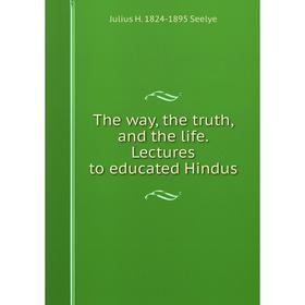 

Книга The way, the truth, and the life. Lectures to educated Hindus