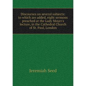 

Книга Discourses on several subjects: to which are added, eight sermons preached at the Lady Moyer's lecture, in the Cathedral Church of St. Paul, Lon