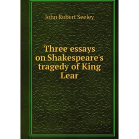 

Книга Three essays on Shakespeare's tragedy of King Lear