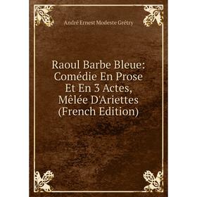 

Книга Raoul Barbe Bleue: Comédie En Prose Et En 3 Actes, Mêlée D'Ariettes (French Edition)
