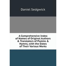 

Книга A Comprehensive Index of Names of Original Authors Translators of Psalms Hymns, with the Dates of Their Various Works