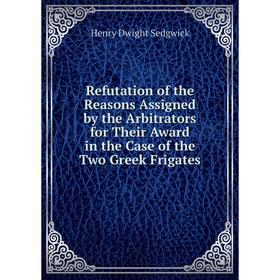 

Книга Refutation of the Reasons Assigned by the Arbitrators for Their Award in the Case of the Two Greek Frigates