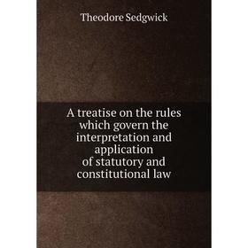 

Книга A treatise on the rules which govern the interpretation and application of statutory and constitutional law