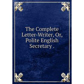 

Книга The Complete Letter-Writer, Or, Polite English Secretary.