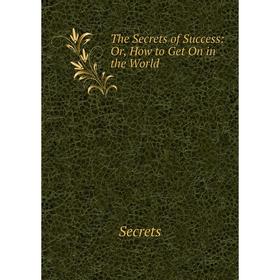 

Книга The Secrets of Success: Or, How to Get On in the World