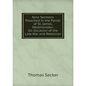 

Книга Nine Sermons Preached in the Parish of St James, Westminister: On Occasion of the Late War and Rebellion