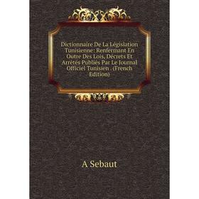 

Книга Dictionnaire De La Législation Tunisienne: Renfermant En Outre Des Lois, Décrets Et Arrêtés Publiés Par Le Journal Officiel Tunisien. (French Ed