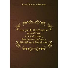 

Книга Essays On the Progress of Nations, in Civilization, Productive Industry, Wealth and Population