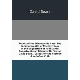 

Книга Report of the D'hauteville Case: The Commonwealth of Pennsylvania, at the Suggestion of Paul Daniel Gonsalve Grand D'hauteville, Versus David Se