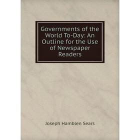 

Книга Governments of the World To-Day: An Outline for the Use of Newspaper Readers