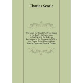 

Книга The Liver, the Great Purifying Organ of the Body: Its Importance to Health; and the Extreme Frequency of Its Disorder. to Which Are Added Some O
