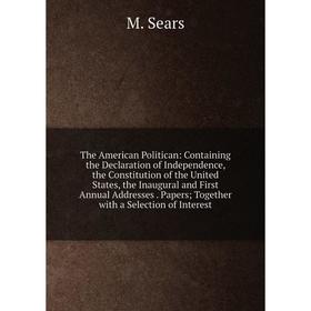 

Книга The American Politican: Containing the Declaration of Independence, the Constitution of the United States, the Inaugural and First Annual Addres